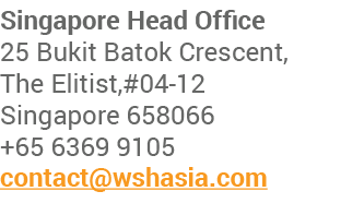 Singapore Head Office 25 Bukit Batok Crescent, The Elitist,#04-12 Singapore 658066 +65 6369 9105 contact wshasia com 